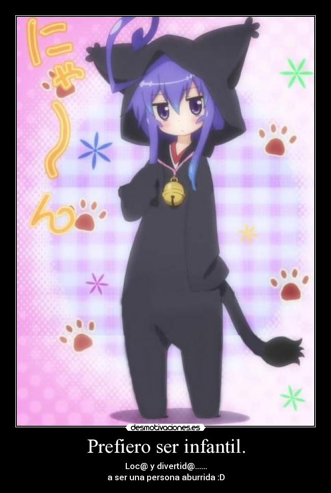 Prefiero ser infantil. - Loc@ y divertid@......
a ser una persona aburrida :D