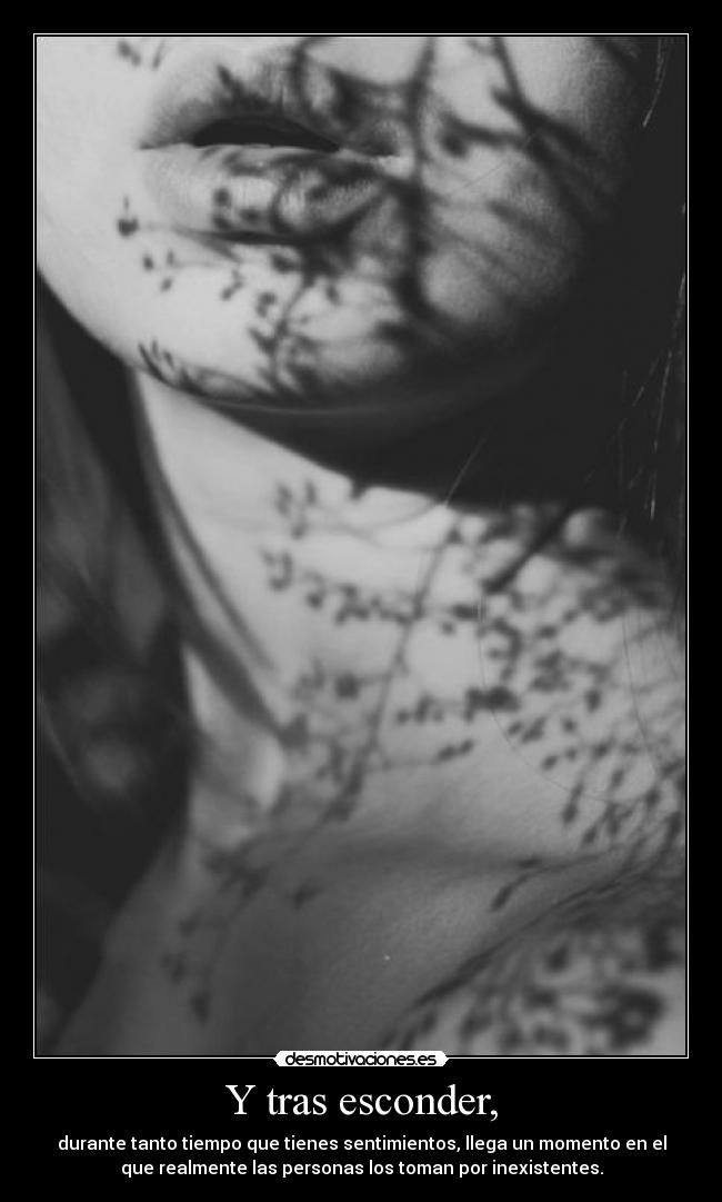 Y tras esconder, - durante tanto tiempo que tienes sentimientos, llega un momento en el
que realmente las personas los toman por inexistentes.