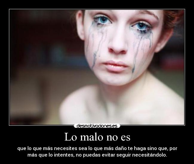 Lo malo no es - que lo que más necesites sea lo que más daño te haga sino que, por
más que lo intentes, no puedas evitar seguir necesitándolo.