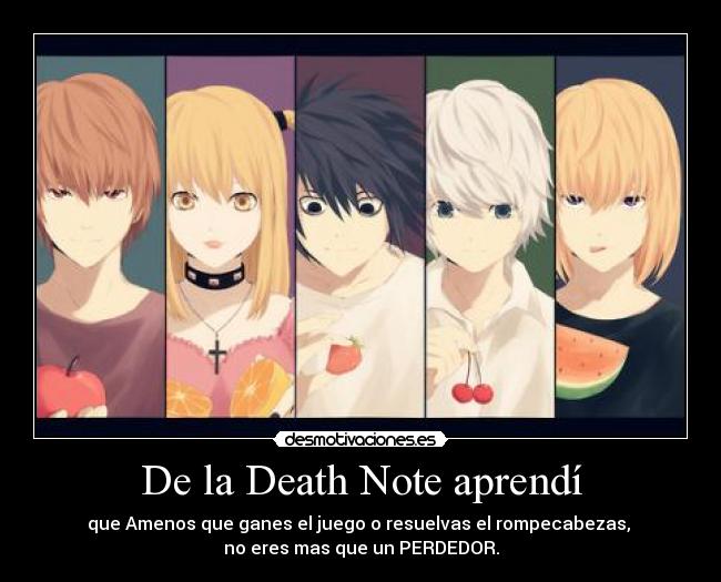 De la Death Note aprendí - que Amenos que ganes el juego o resuelvas el rompecabezas, 
no eres mas que un PERDEDOR.