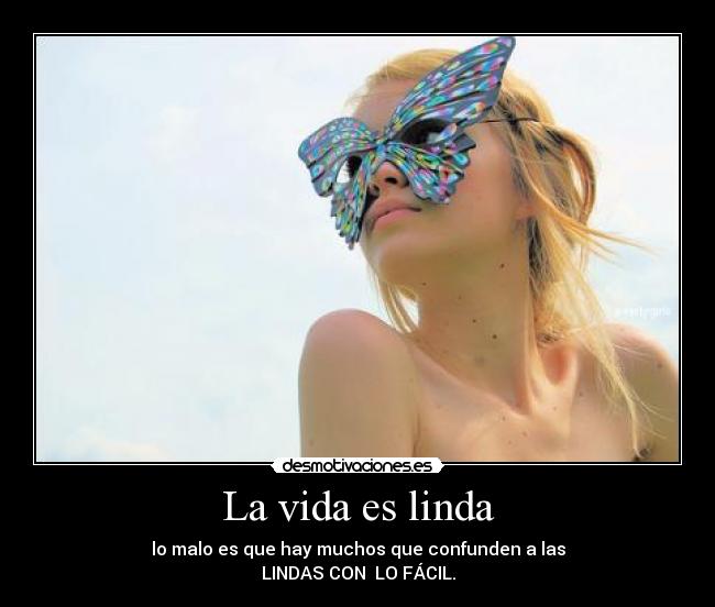 La vida es linda - lo malo es que hay muchos que confunden a las
LINDAS CON LO FÁCIL.