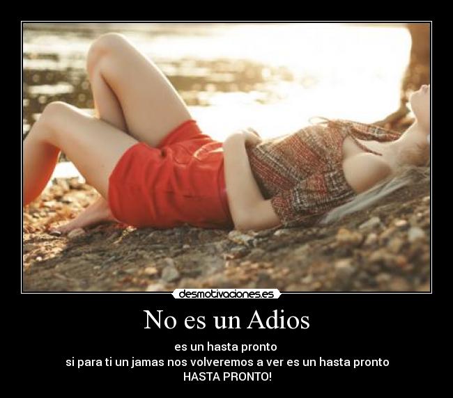 No es un Adios - es un hasta pronto
si para ti un jamas nos volveremos a ver es un hasta pronto
HASTA PRONTO!