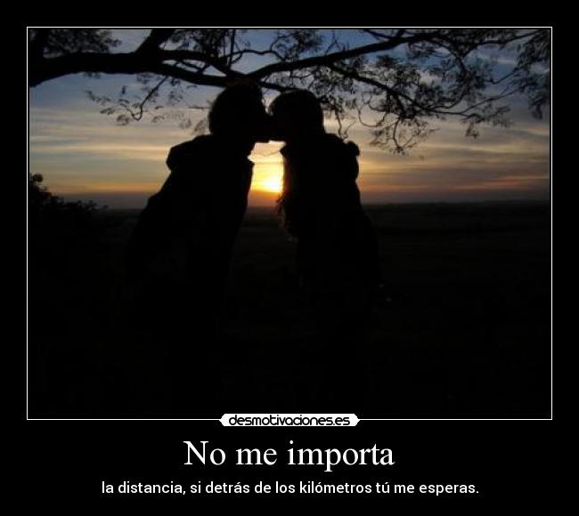 No me importa - la distancia, si detrás de los kilómetros tú me esperas.