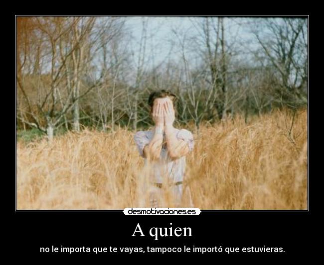 A quien - no le importa que te vayas, tampoco le importó que estuvieras.