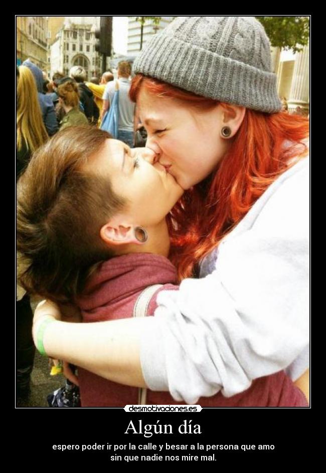 Algún día - espero poder ir por la calle y besar a la persona que amo
sin que nadie nos mire mal.