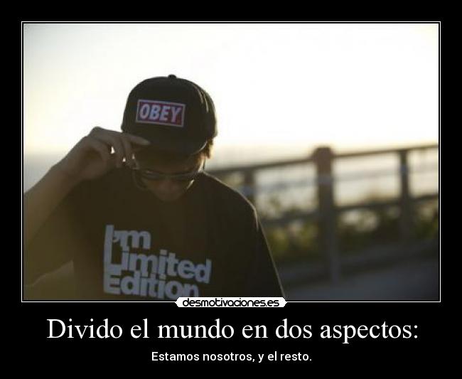 Divido el mundo en dos aspectos: - Estamos nosotros, y el resto.