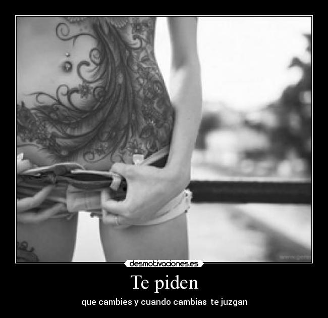 Te piden - que cambies y cuando cambias  te juzgan