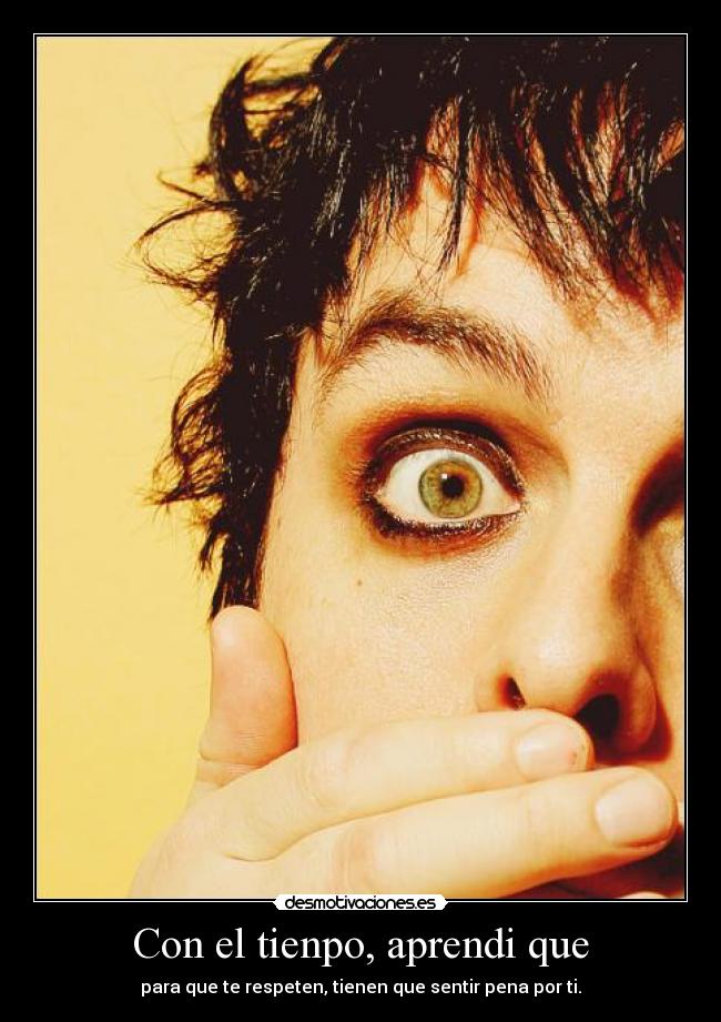 Con el tienpo, aprendi que - para que te respeten, tienen que sentir pena por ti.