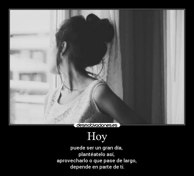 Hoy - puede ser un gran día,
plantéatelo así,
aprovecharlo o que pase de largo,
depende en parte de ti.