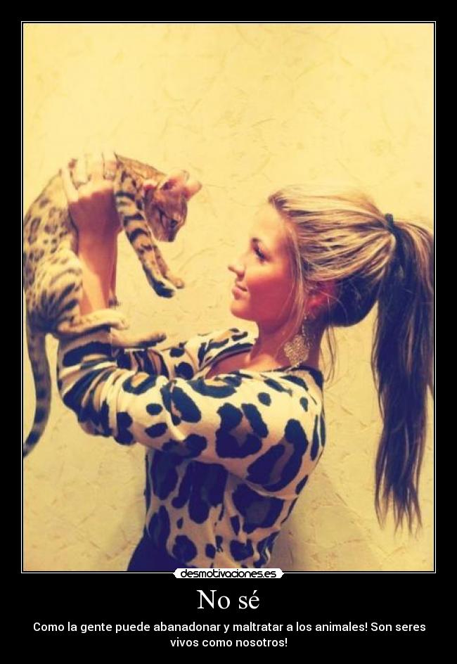 No sé - Como la gente puede abanadonar y maltratar a los animales! Son seres
vivos como nosotros!