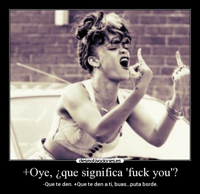 +Oye, ¿que significa fuck you? - -Que te den. +Que te den a ti, buas...puta borde.