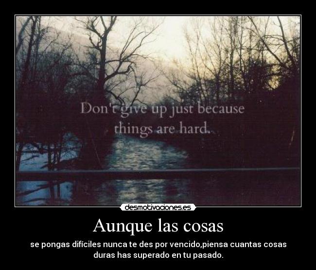 Aunque las cosas - se pongas difíciles nunca te des por vencido,piensa cuantas cosas
duras has superado en tu pasado.