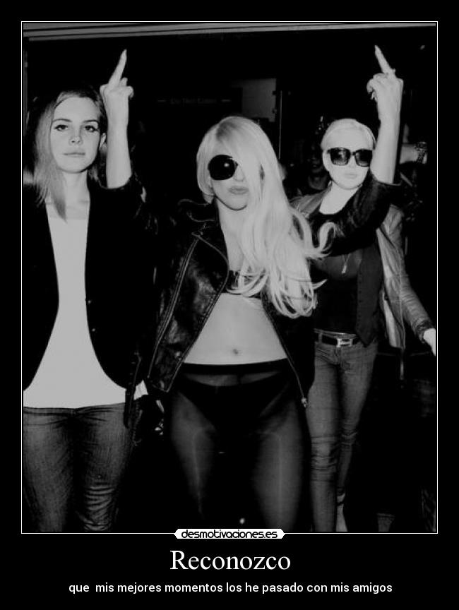 Reconozco - que  mis mejores momentos los he pasado con mis amigos