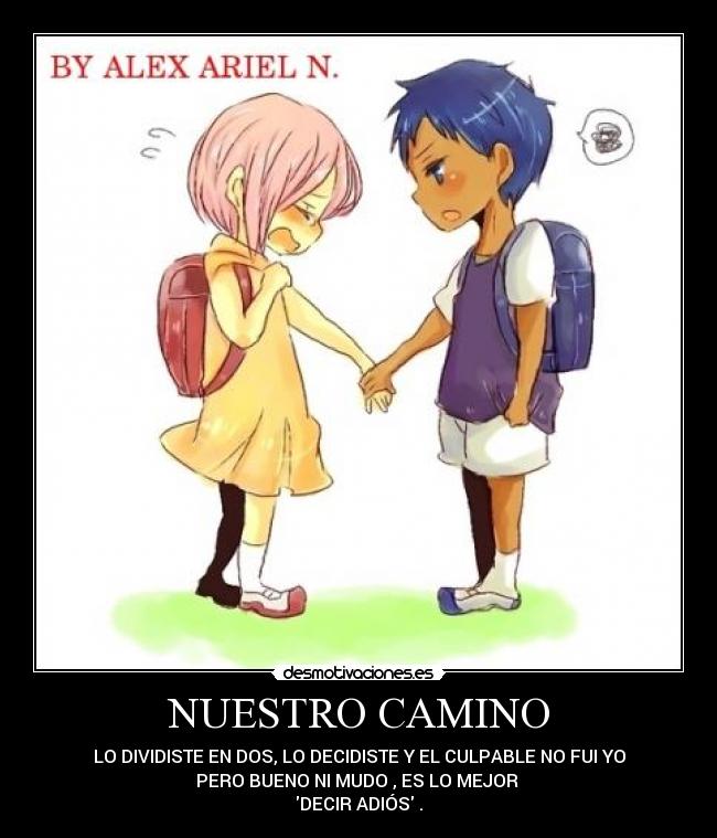 NUESTRO CAMINO - LO DIVIDISTE EN DOS, LO DECIDISTE Y EL CULPABLE NO FUI YO
PERO BUENO NI MUDO , ES LO MEJOR
DECIR ADIÓS .