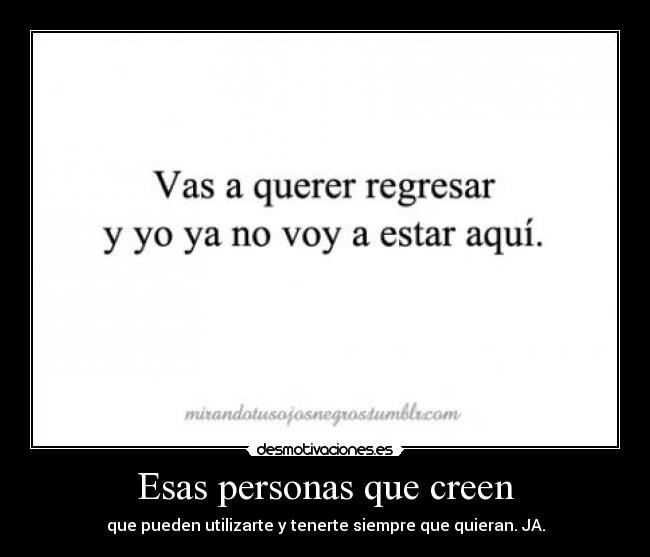 Esas personas que creen - que pueden utilizarte y tenerte siempre que quieran. JA.