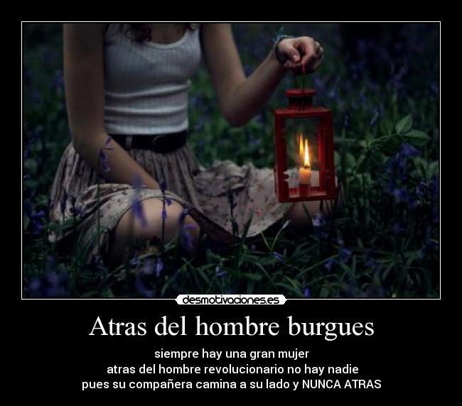 Atras del hombre burgues - siempre hay una gran mujer
atras del hombre revolucionario no hay nadie
pues su compañera camina a su lado y NUNCA ATRAS