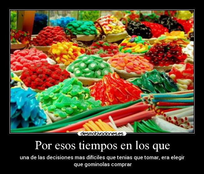 Por esos tiempos en los que - una de las decisiones mas difíciles que tenias que tomar, era elegir
que gominolas comprar