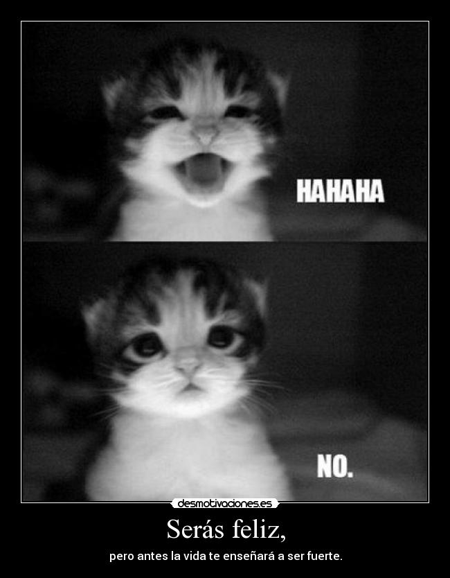 Serás feliz, - pero antes la vida te enseñará a ser fuerte.