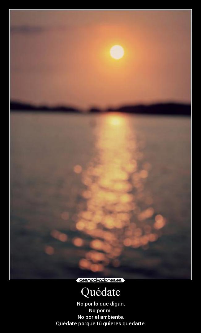 Quédate - No por lo que digan.
No por mi.
No por el ambiente.
Quédate porque tú quieres quedarte.