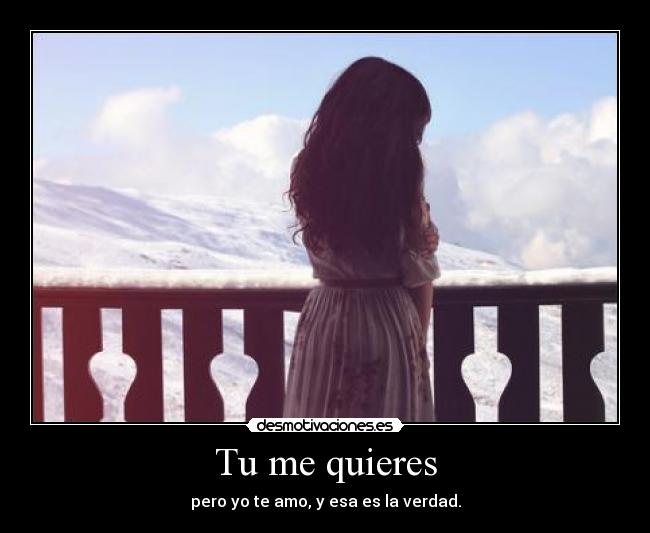 Tu me quieres - pero yo te amo, y esa es la verdad.