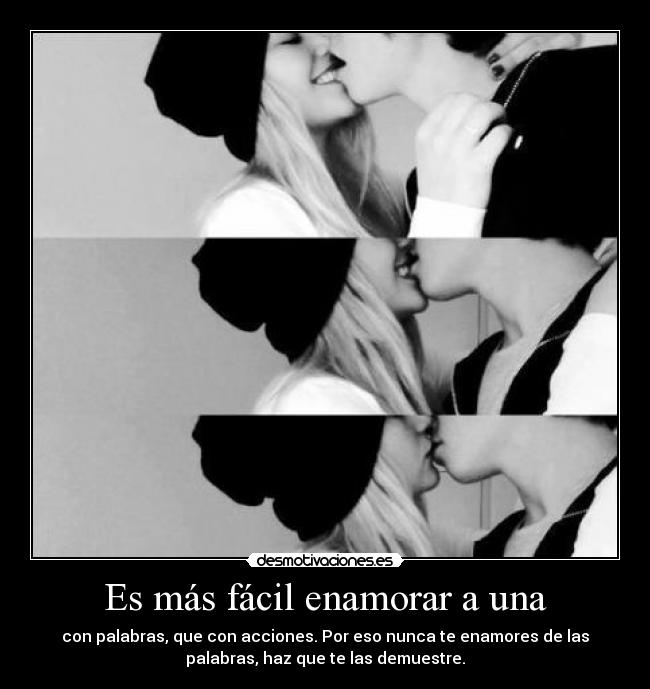 Es más fácil enamorar a una - con palabras, que con acciones. Por eso nunca te enamores de las
palabras, haz que te las demuestre.