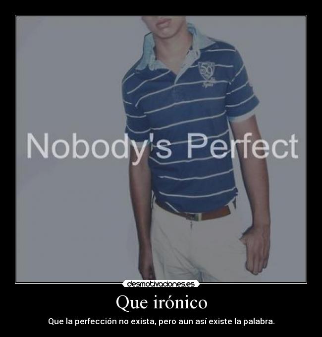 Que irónico - Que la perfección no exista, pero aun así existe la palabra.