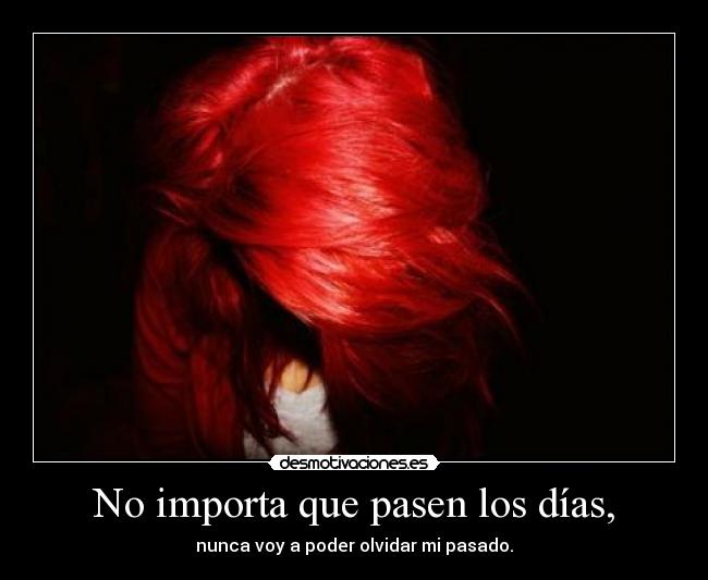 No importa que pasen los días, - nunca voy a poder olvidar mi pasado.