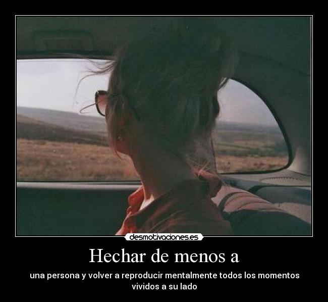 Hechar de menos a - una persona y volver a reproducir mentalmente todos los momentos vividos a su lado