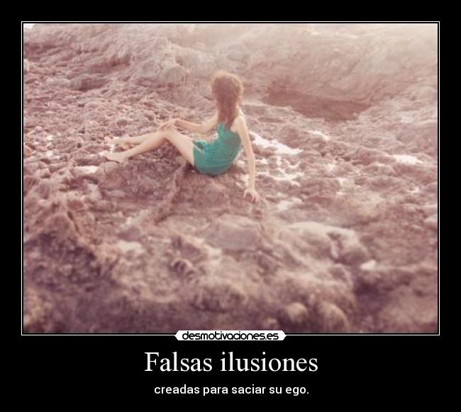 Falsas ilusiones - creadas para saciar su ego.