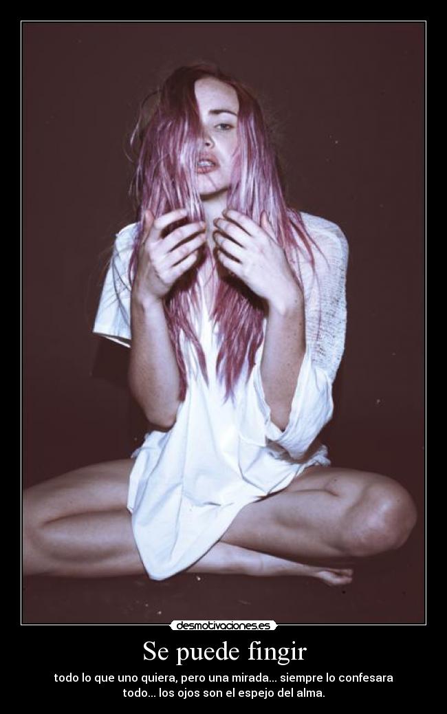 Se puede fingir - todo lo que uno quiera, pero una mirada... siempre lo confesara
todo... los ojos son el espejo del alma.