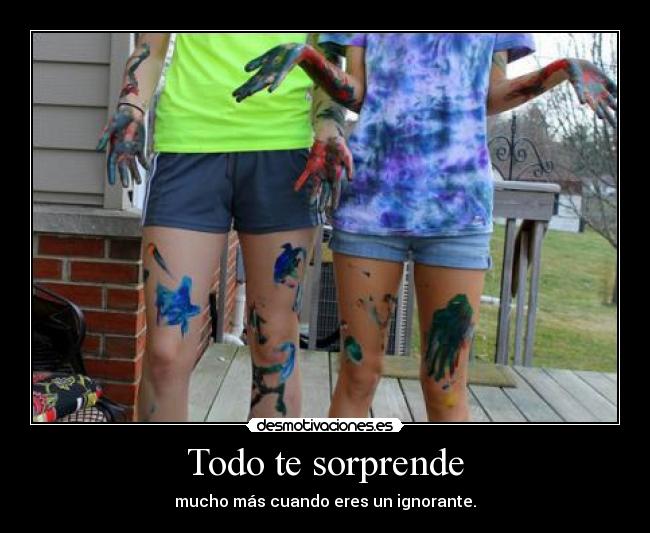 Todo te sorprende - mucho más cuando eres un ignorante.