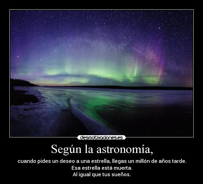 Según la astronomía, - cuando pides un deseo a una estrella, llegas un millón de años tarde.
Esa estrella está muerta.
Al igual que tus sueños.