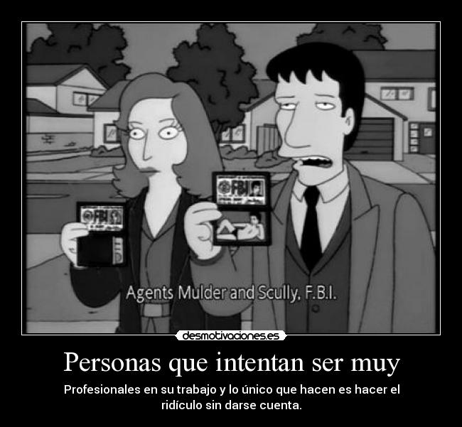 Personas que intentan ser muy - Profesionales en su trabajo y lo único que hacen es hacer el ridículo sin darse cuenta.