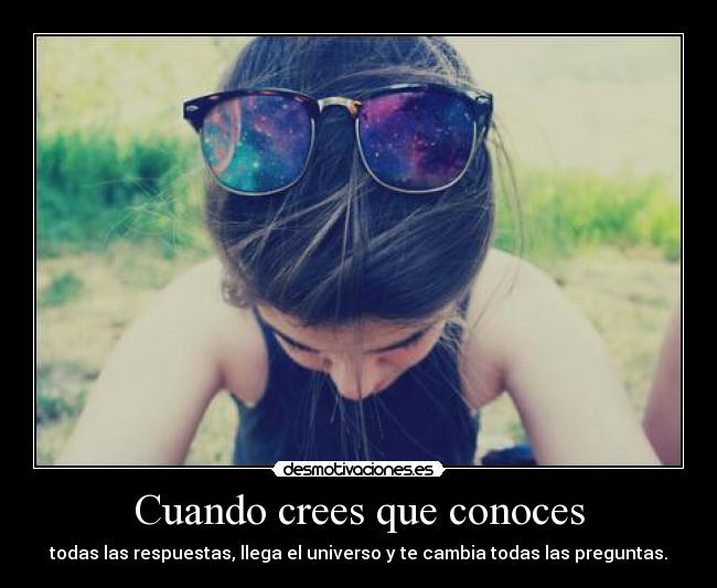 Cuando crees que conoces - todas las respuestas, llega el universo y te cambia todas las preguntas.