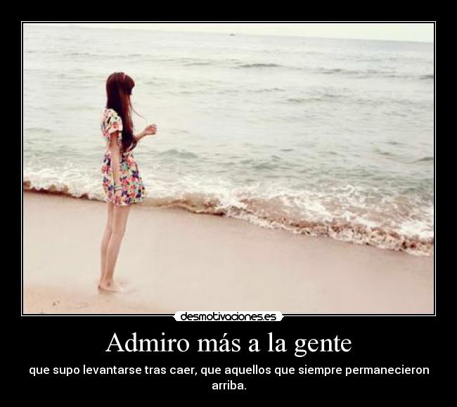 Admiro más a la gente - que supo levantarse tras caer, que aquellos que siempre permanecieron arriba.