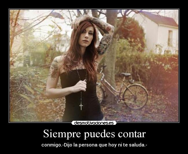 Siempre puedes contar - conmigo.-Dijo la persona que hoy ni te saluda.-