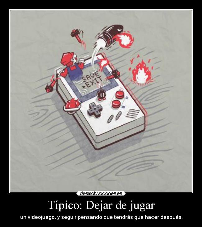 Típico: Dejar de jugar - un videojuego, y seguir pensando que tendrás que hacer después.