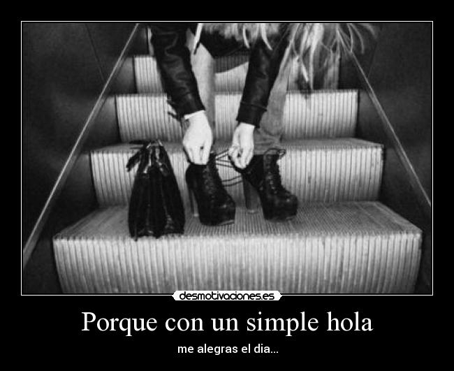 Porque con un simple hola - me alegras el dia...