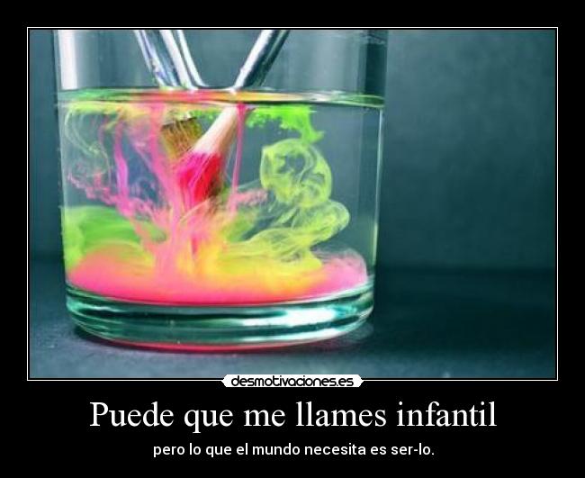 Puede que me llames infantil - pero lo que el mundo necesita es ser-lo.