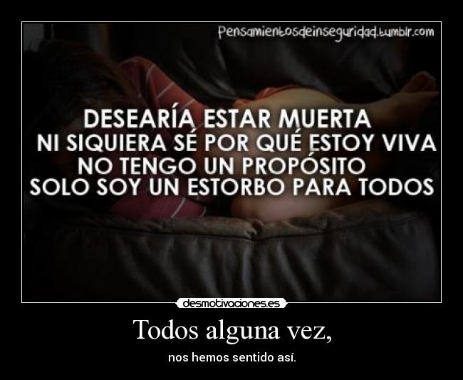 Todos alguna vez, - nos hemos sentido así.