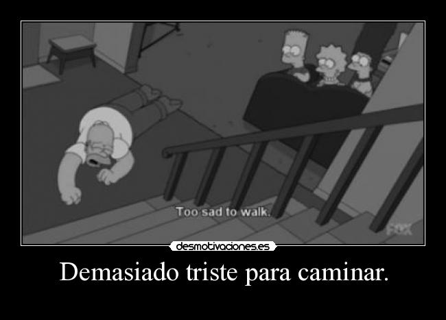 Demasiado triste para caminar. -