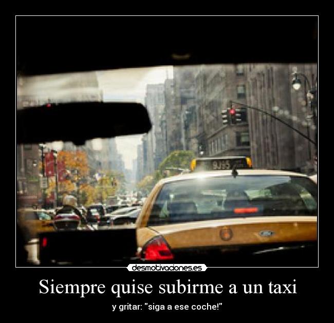 Siempre quise subirme a un taxi - y gritar: siga a ese coche!