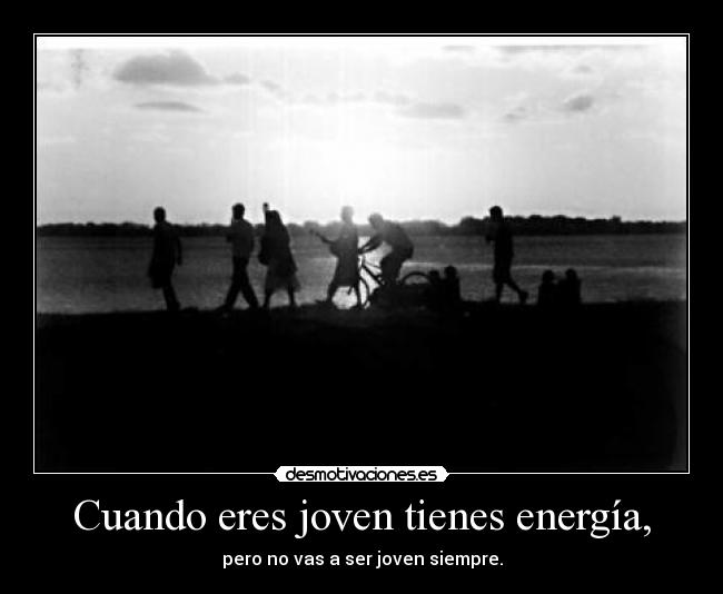 Cuando eres joven tienes energía, - pero no vas a ser joven siempre.