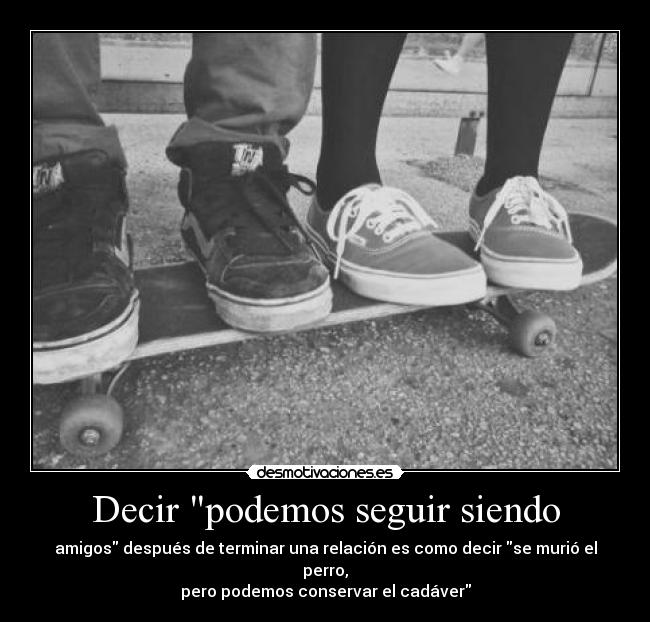 Decir podemos seguir siendo - amigos después de terminar una relación es como decir se murió el perro,
pero podemos conservar el cadáver