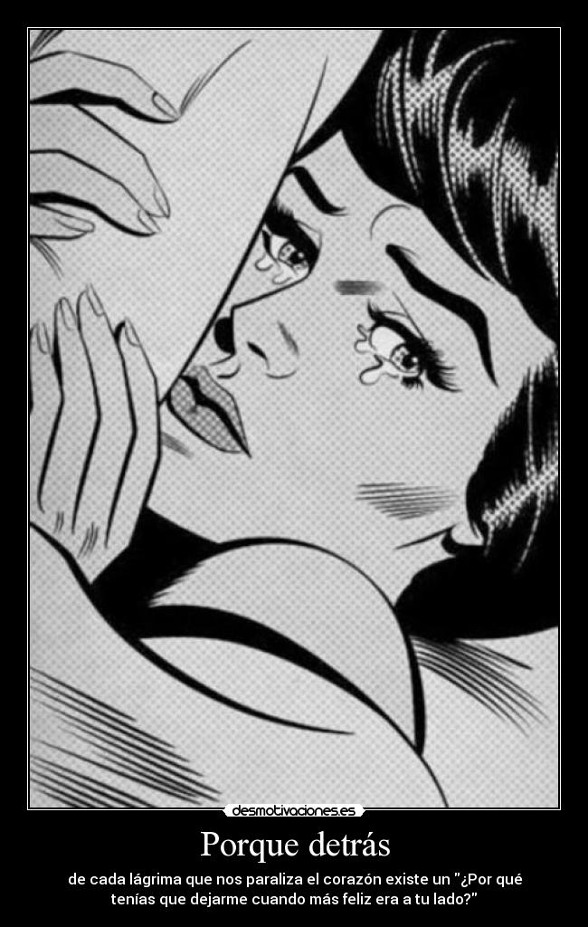 Porque detrás - de cada lágrima que nos paraliza el corazón existe un ¿Por qué
tenías que dejarme cuando más feliz era a tu lado?