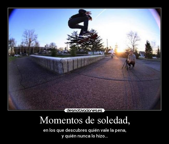 Momentos de soledad, - en los que descubres quién vale la pena,
y quién nunca lo hizo...