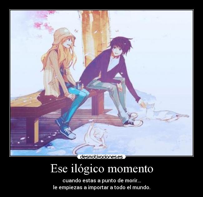Ese ilógico momento - cuando estas a punto de morir...
le empiezas a importar a todo el mundo.