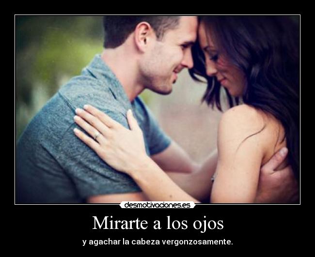 Mirarte a los ojos - y agachar la cabeza vergonzosamente.