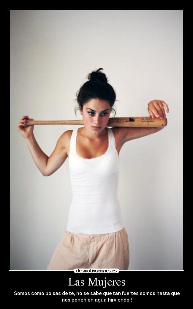 Las Mujeres - Somos como bolsas de te, no se sabe que tan fuertes somos hasta que
nos ponen en agua hirviendo.!