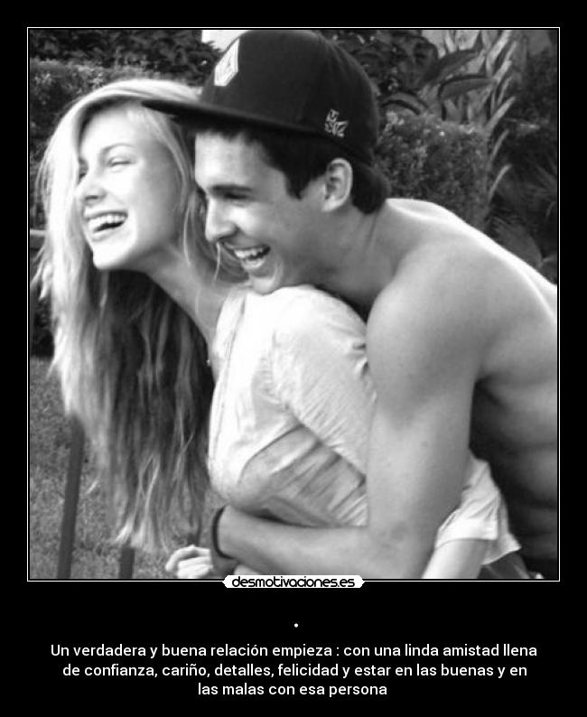 . - Un verdadera y buena relación empieza : con una linda amistad llena
de confianza, cariño, detalles, felicidad y estar en las buenas y en
las malas con esa persona ♥